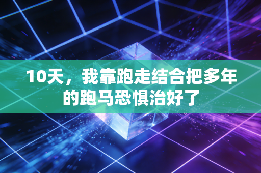 10天,我靠跑走结合把多年的跑马恐惧治好了 10天,我靠跑走结合把多年的跑马恐惧治好了