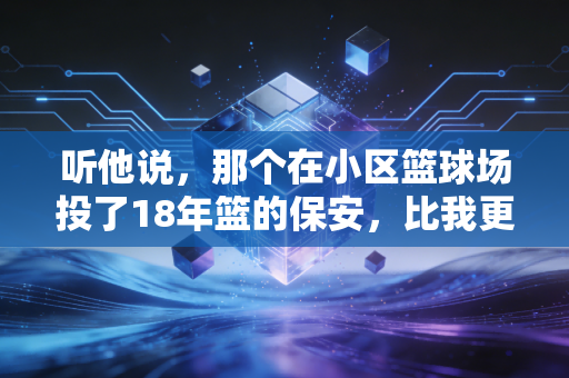 听他说，那个在小区篮球场投了18年篮的保安，比我更懂篮球的意义