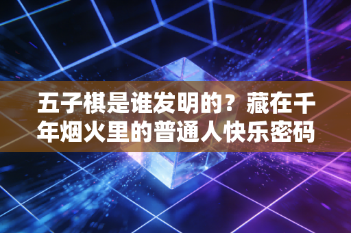 五子棋是谁发明的？藏在千年烟火里的普通人快乐密码