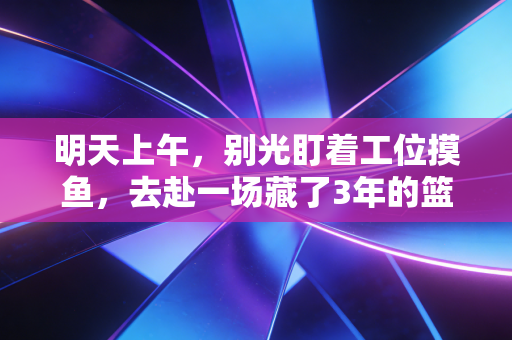 明天上午,别光盯着工位摸鱼,去赴一场藏了3年的篮球之约 明天上午,别光盯着工位摸鱼,去赴一场藏了3年的篮球之约