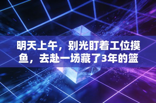 明天上午，别光盯着工位摸鱼，去赴一场藏了3年的篮球之约