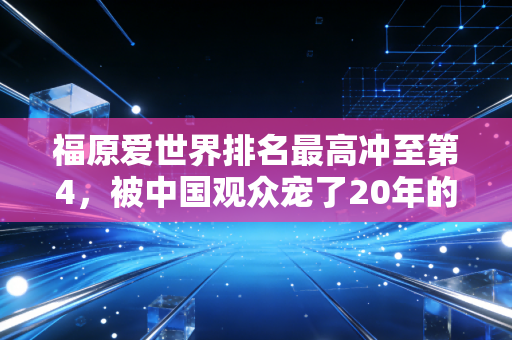 福原爱世界排名最高冲至第4,被中国观众宠了20年的瓷娃娃,活成了乒坛最特殊的存在 福原爱世界排名最高冲至第4,被中国观众宠了20年的瓷娃娃,活成了乒坛最特殊的存在