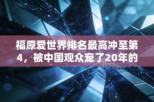 福原爱世界排名最高冲至第4，被中国观众宠了20年的瓷娃娃，活成了乒坛最特殊的存在