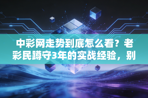 中彩网走势到底怎么看?老彩民蹲守3年的实战经验,别再被伪规律割韭菜 中彩网走势到底怎么看?老彩民蹲守3年的实战经验,别再被伪规律割韭菜