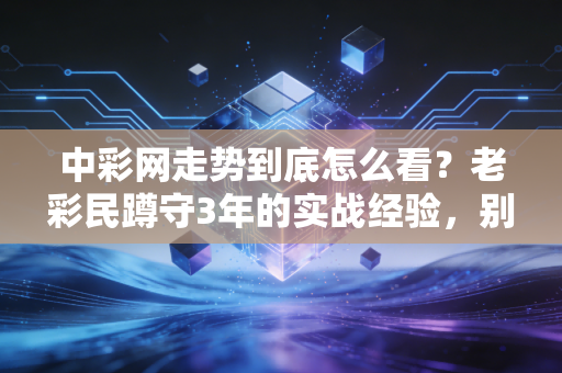 中彩网走势到底怎么看?老彩民蹲守3年的实战经验,别再被伪规律割韭菜 中彩网走势到底怎么看?老彩民蹲守3年的实战经验,别再被伪规律割韭菜