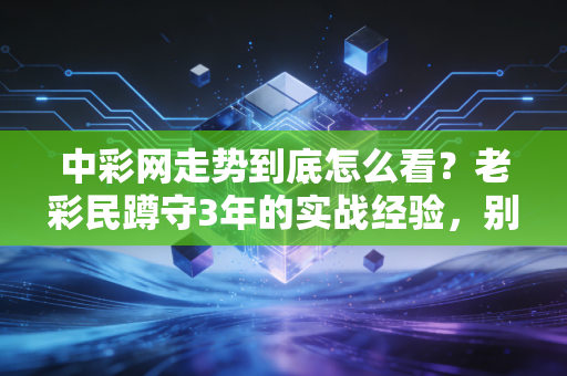 中彩网走势到底怎么看？老彩民蹲守3年的实战经验，别再被伪规律割韭菜