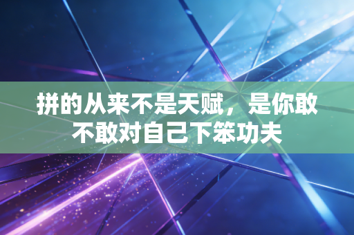 拼的从来不是天赋,是你敢不敢对自己下笨功夫 拼的从来不是天赋,是你敢不敢对自己下笨功夫