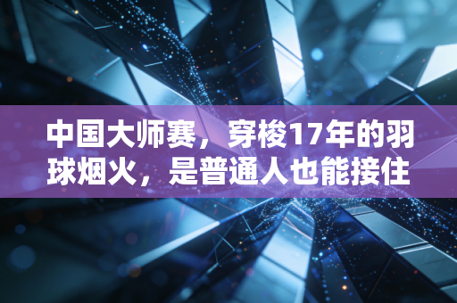 中国大师赛,穿梭17年的羽球烟火,是普通人也能接住的热爱光 中国大师赛,穿梭17年的羽球烟火,是普通人也能接住的热爱光