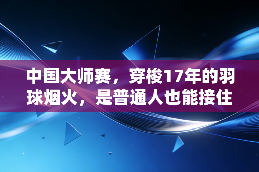 中国大师赛,穿梭17年的羽球烟火,是普通人也能接住的热爱光 中国大师赛,穿梭17年的羽球烟火,是普通人也能接住的热爱光