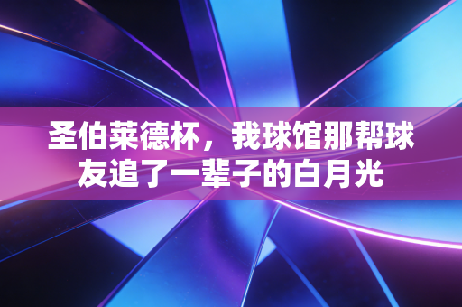 圣伯莱德杯,我球馆那帮球友追了一辈子的白月光 圣伯莱德杯,我球馆那帮球友追了一辈子的白月光