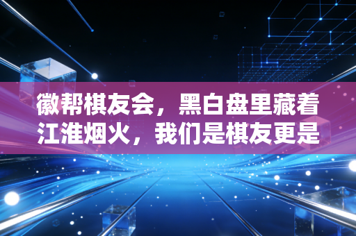 徽帮棋友会,黑白盘里藏着江淮烟火,我们是棋友更是拆不散的家人 徽帮棋友会,黑白盘里藏着江淮烟火,我们是棋友更是拆不散的家人