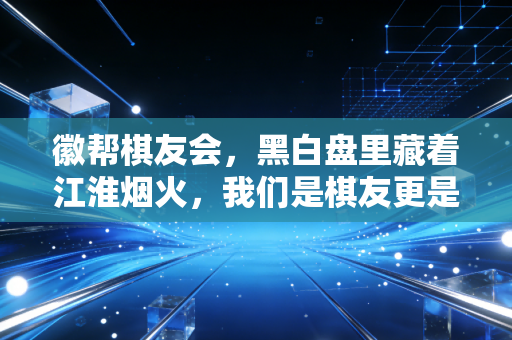 徽帮棋友会,黑白盘里藏着江淮烟火,我们是棋友更是拆不散的家人 徽帮棋友会,黑白盘里藏着江淮烟火,我们是棋友更是拆不散的家人
