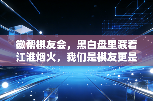 徽帮棋友会，黑白盘里藏着江淮烟火，我们是棋友更是拆不散的家人
