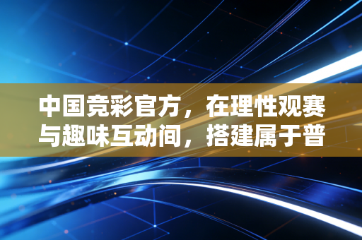 中国竞彩官方,在理性观赛与趣味互动间,搭建属于普通球迷的体育生活新场景 中国竞彩官方,在理性观赛与趣味互动间,搭建属于普通球迷的体育生活新场景