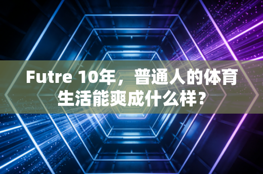 Futre 10年,普通人的体育生活能爽成什么样? Futre 10年,普通人的体育生活能爽成什么样?