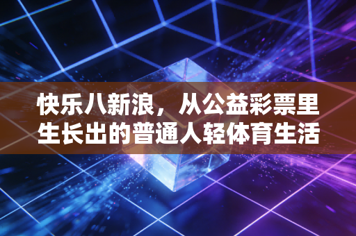 快乐八新浪，从公益彩票里生长出的普通人轻体育生活新解药