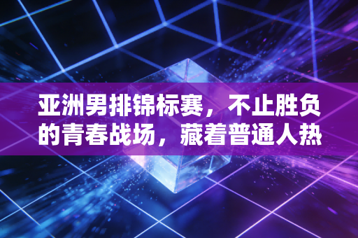 亚洲男排锦标赛,不止胜负的青春战场,藏着普通人热爱排球的所有答案 亚洲男排锦标赛,不止胜负的青春战场,藏着普通人热爱排球的所有答案