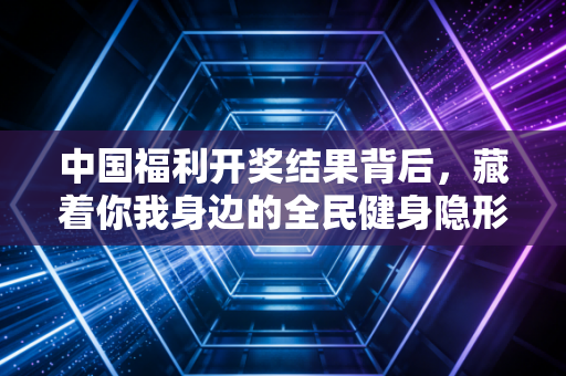 中国福利开奖结果背后，藏着你我身边的全民健身隐形账本