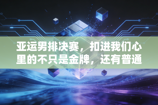 亚运男排决赛,扣进我们心里的不只是金牌,还有普通人都懂的咬牙撑住 亚运男排决赛,扣进我们心里的不只是金牌,还有普通人都懂的咬牙撑住