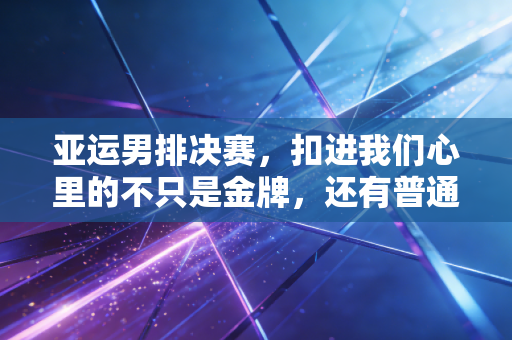 亚运男排决赛，扣进我们心里的不只是金牌，还有普通人都懂的咬牙撑住