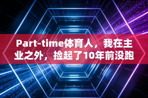 Part-time体育人,我在主业之外,捡起了10年前没跑完的青春 Part-time体育人,我在主业之外,捡起了10年前没跑完的青春