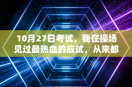 10月27日考试,我在操场见过最热血的应试,从来都不是分数的奴隶 10月27日考试,我在操场见过最热血的应试,从来都不是分数的奴隶