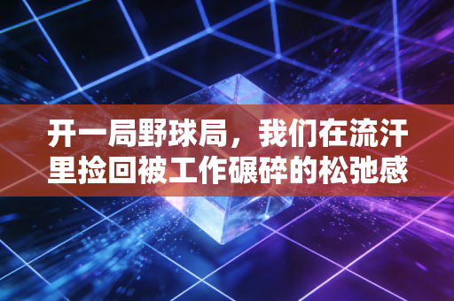 开一局野球局,我们在流汗里捡回被工作碾碎的松弛感 开一局野球局,我们在流汗里捡回被工作碾碎的松弛感