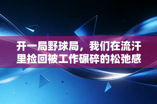 开一局野球局,我们在流汗里捡回被工作碾碎的松弛感 开一局野球局,我们在流汗里捡回被工作碾碎的松弛感