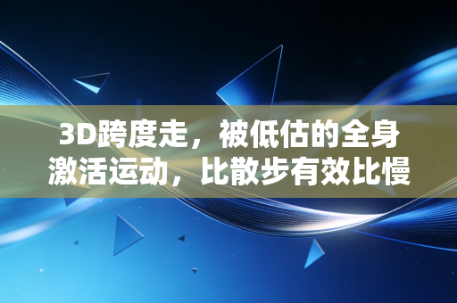 3D跨度走,被低估的全身激活运动,比散步有效比慢跑安全的日常健身新选择 3D跨度走,被低估的全身激活运动,比散步有效比慢跑安全的日常健身新选择