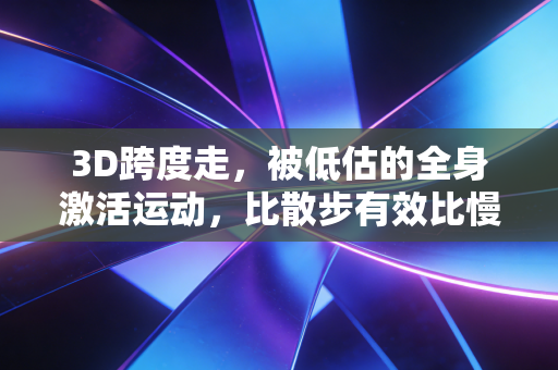 3D跨度走,被低估的全身激活运动,比散步有效比慢跑安全的日常健身新选择 3D跨度走,被低估的全身激活运动,比散步有效比慢跑安全的日常健身新选择