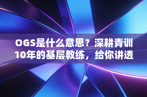 OGS是什么意思?深耕青训10年的基层教练,给你讲透这个改变球员生涯的黄金法则 OGS是什么意思?深耕青训10年的基层教练,给你讲透这个改变球员生涯的黄金法则