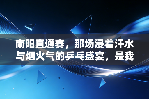 南阳直通赛,那场浸着汗水与烟火气的乒乓盛宴,是我藏了3年的青春坐标 南阳直通赛,那场浸着汗水与烟火气的乒乓盛宴,是我藏了3年的青春坐标