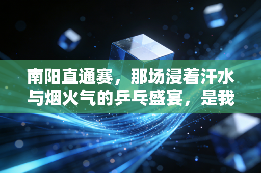 南阳直通赛,那场浸着汗水与烟火气的乒乓盛宴,是我藏了3年的青春坐标 南阳直通赛,那场浸着汗水与烟火气的乒乓盛宴,是我藏了3年的青春坐标