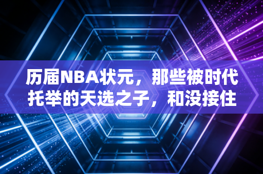 历届NBA状元，那些被时代托举的天选之子，和没接住命运的普通人
