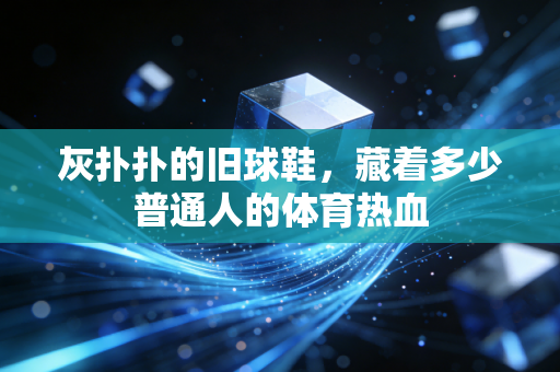 灰扑扑的旧球鞋，藏着多少普通人的体育热血