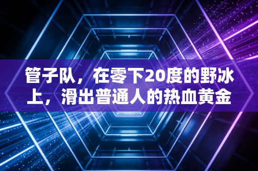 管子队,在零下20度的野冰上,滑出普通人的热血黄金时代 管子队,在零下20度的野冰上,滑出普通人的热血黄金时代