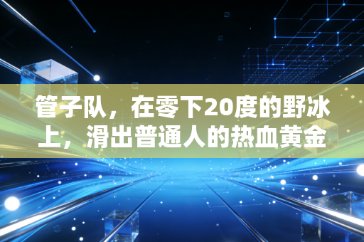 管子队,在零下20度的野冰上,滑出普通人的热血黄金时代 管子队,在零下20度的野冰上,滑出普通人的热血黄金时代