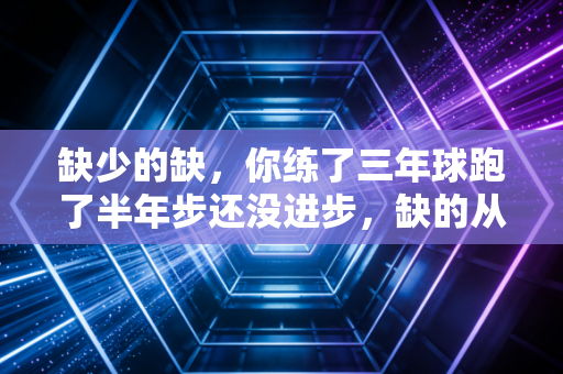 缺少的缺,你练了三年球跑了半年步还没进步,缺的从来不是装备和时间 缺少的缺,你练了三年球跑了半年步还没进步,缺的从来不是装备和时间