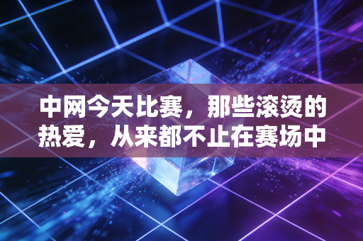 中网今天比赛,那些滚烫的热爱,从来都不止在赛场中央 中网今天比赛,那些滚烫的热爱,从来都不止在赛场中央