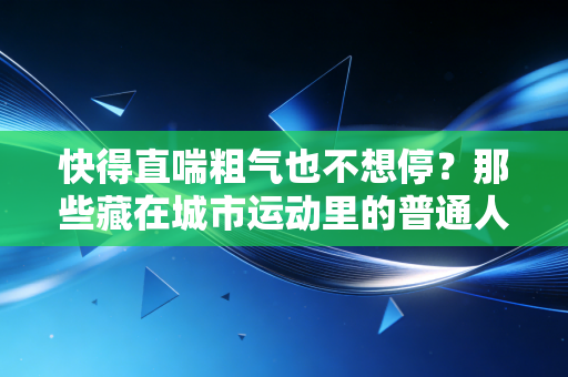 快得直喘粗气也不想停？那些藏在城市运动里的普通人热血，比冠军夺冠还戳人