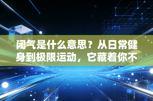 闭气是什么意思?从日常健身到极限运动,它藏着你不知道的身体潜能密码 闭气是什么意思?从日常健身到极限运动,它藏着你不知道的身体潜能密码