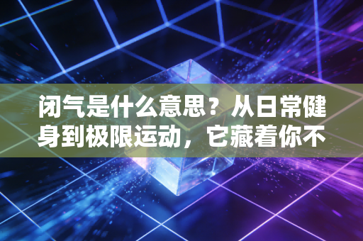 闭气是什么意思?从日常健身到极限运动,它藏着你不知道的身体潜能密码 闭气是什么意思?从日常健身到极限运动,它藏着你不知道的身体潜能密码