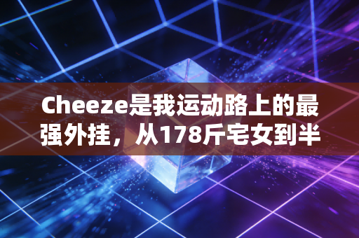 Cheeze是我运动路上的最强外挂,从178斤宅女到半马完赛,我踩过的坑都给你捋清楚了 Cheeze是我运动路上的最强外挂,从178斤宅女到半马完赛,我踩过的坑都给你捋清楚了