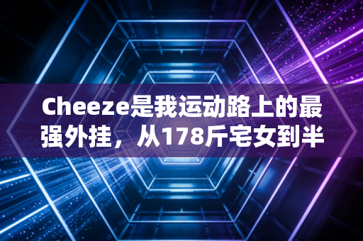 Cheeze是我运动路上的最强外挂,从178斤宅女到半马完赛,我踩过的坑都给你捋清楚了 Cheeze是我运动路上的最强外挂,从178斤宅女到半马完赛,我踩过的坑都给你捋清楚了