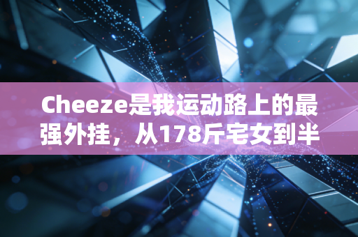 Cheeze是我运动路上的最强外挂，从178斤宅女到半马完赛，我踩过的坑都给你捋清楚了