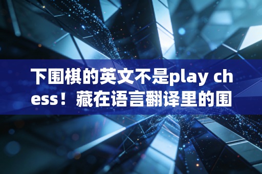 下围棋的英文不是play chess!藏在语言翻译里的围棋文化破圈密码 下围棋的英文不是play chess!藏在语言翻译里的围棋文化破圈密码
