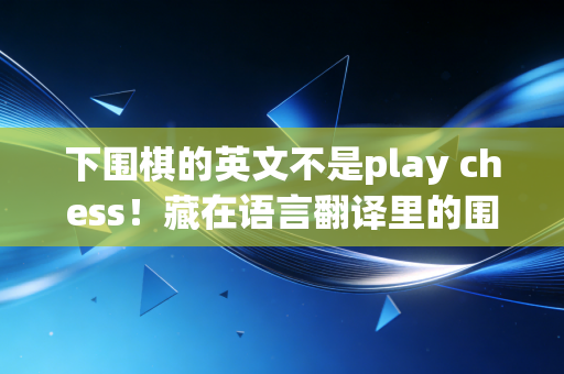 下围棋的英文不是play chess!藏在语言翻译里的围棋文化破圈密码 下围棋的英文不是play chess!藏在语言翻译里的围棋文化破圈密码