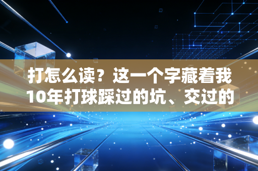 打怎么读?这一个字藏着我10年打球踩过的坑、交过的友和懂了的理 打怎么读?这一个字藏着我10年打球踩过的坑、交过的友和懂了的理