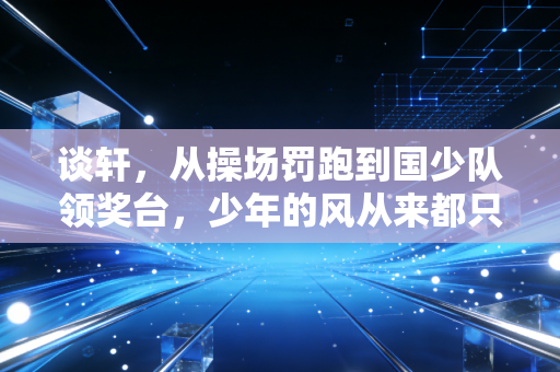 谈轩,从操场罚跑到国少队领奖台,少年的风从来都只吹向敢跑的人 谈轩,从操场罚跑到国少队领奖台,少年的风从来都只吹向敢跑的人