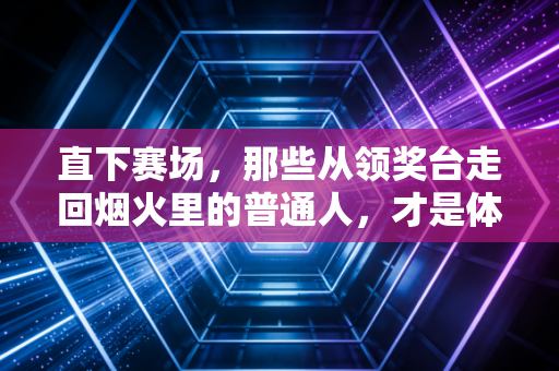 直下赛场,那些从领奖台走回烟火里的普通人,才是体育最动人的注脚 直下赛场,那些从领奖台走回烟火里的普通人,才是体育最动人的注脚